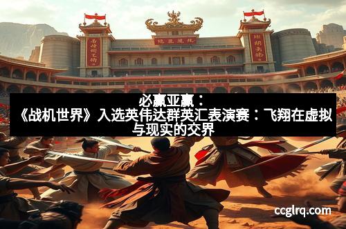 必赢亚赢：《战机世界》入选英伟达群英汇表演赛：飞翔在虚拟与现实的交界