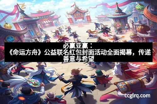 必赢亚赢：《命运方舟》公益联名红包封面活动全面揭幕，传递善意与希望