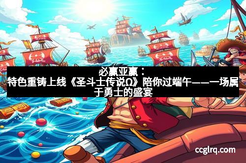 必赢亚赢：特色重铸上线《圣斗士传说Ω》陪你过端午——一场属于勇士的盛宴